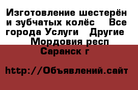 Изготовление шестерён и зубчатых колёс. - Все города Услуги » Другие   . Мордовия респ.,Саранск г.